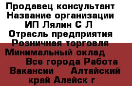 Продавец-консультант › Название организации ­ ИП Лялин С.Л. › Отрасль предприятия ­ Розничная торговля › Минимальный оклад ­ 22 000 - Все города Работа » Вакансии   . Алтайский край,Алейск г.